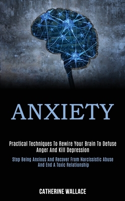 Anxiety: Practical Techniques to Rewire Your Brain to Defuse Anger and Kill Depression (Stop Being Anxious and Recover From Nar by Catherine Wallace