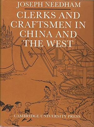 Clerks and Craftsmen in China and the West: Lectures and Addresses on the History of Science and Technology by Lu Gwei-Djen, Wang Ling, Joseph Needham