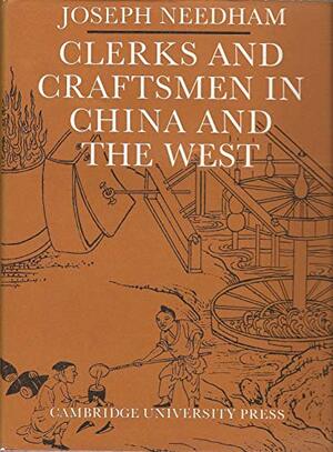 Clerks and Craftsmen in China and the West: Lectures and Addresses on the History of Science and Technology by Joseph Needham, Lu Gwei-Djen, Wang Ling