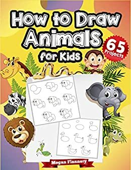 How to Draw Animals for Kids Ages 5 & Up: 65 Projects: Step by Step Animal Drawing Book - Learn to Draw by Megan Flannery