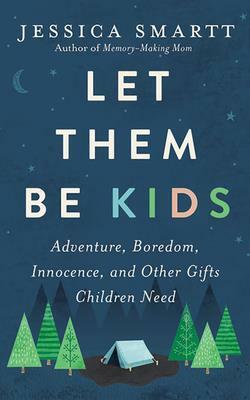 Let Them Be Kids: Adventure, Boredom, Innocence, and Other Gifts Children Need by Jessica Smartt