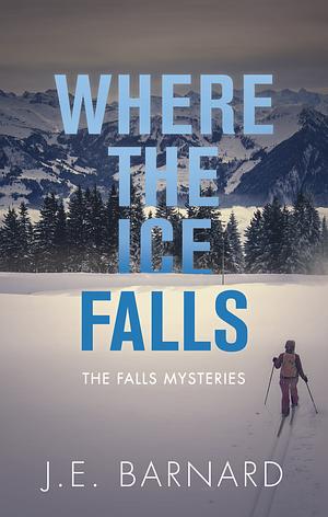 Where the Ice Falls: The Falls Mysteries by J.E. Barnard, J.E. Barnard