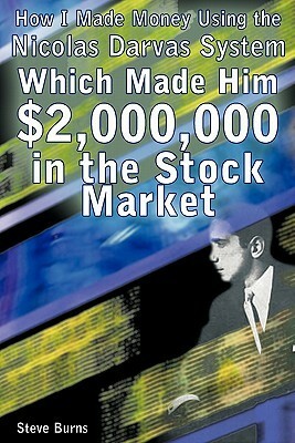 How I Made Money Using the Nicolas Darvas System, Which Made Him $2,000,000 in the Stock Market by Steve Burns