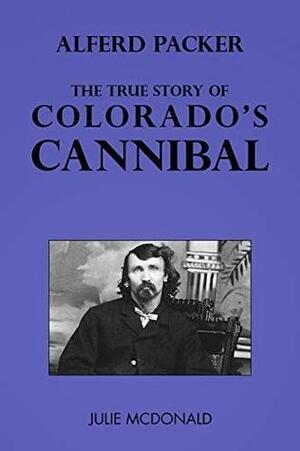 Alferd Packer: The True Story of Colorado's Cannibal by Julie McDonald