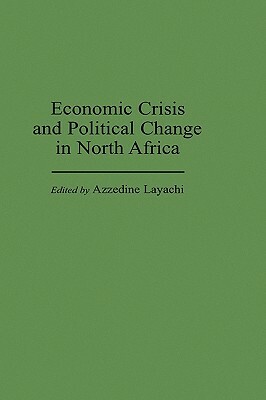 Economic Crisis and Political Change in North Africa by Azzedine Layachi