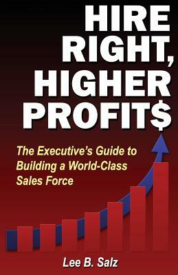 Hire Right, Higher Profits: The Executive's Guide to Building a World-Class Sales Force by Lee B. Salz