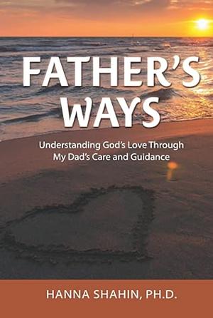 Father's Ways: Understanding God's Love Through My Dad's Care and Guidance by Hanna Shahin
