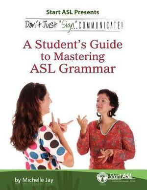 Don't Just Sign... Communicate!: A Student's Guide to Mastering ASL Grammar by Michelle Jay