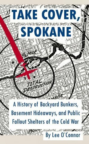 Take Cover, Spokane: A History of Backyard Bunkers, Basement Hideaways, and Public Fallout Shelters of the Cold War (Ruins of Modern Civilization) by Lee O'Connor