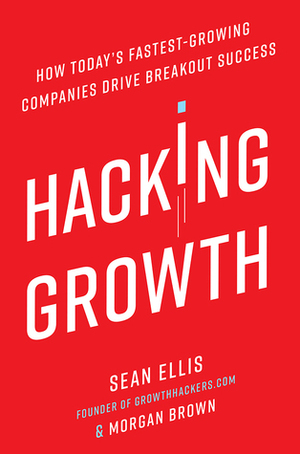 Hacking Growth: How Today's Fastest-Growing Companies Drive Breakout Success by Sean Ellis, Morgan Brown