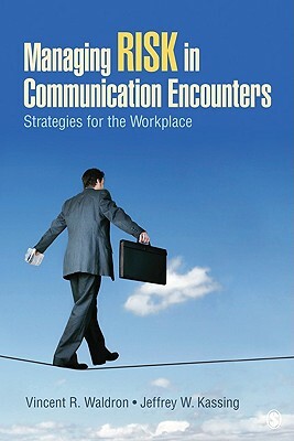 Managing Risk in Communication Encounters: Strategies for the Workplace by Vincent R. Waldron, Jeffrey (Jeff) W. Kassing