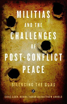 Militias and the Challenges of Post-Conflict Peace: Silencing the Guns by Doctor Monika Thakur, Chris Alden, Doctor Matthew Arnold