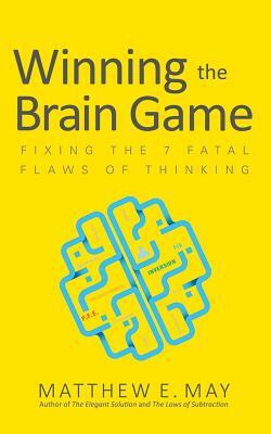 Winning the Brain Game: Fixing the 7 Fatal Flaws of Thinking by Matthew E. May