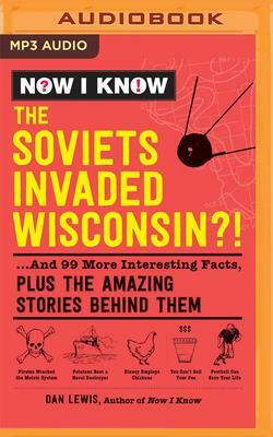 Now I Know: The Soviets Invaded Wisconsin?!: ...and 99 More Interesting Facts, Plus the Amazing Stories Behind Them by Dan Lewis