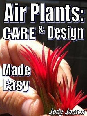 Air Plants: Care and Design Made Easy by Jody James, Jody James