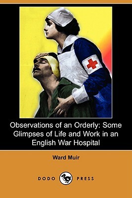Observations of an Orderly: Some Glimpses of Life and Work in an English War Hospital (Dodo Press) by Ward Muir