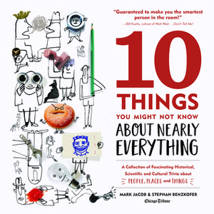 10 Things You Might Not Know About Nearly Everything: A Collection of Fascinating Historical, Scientific and Cultural Trivia about People, Places and Things by Mark Jacob, Stephan Benzkofer