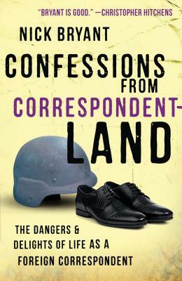 Confessions from Correspondentland: The Dangers & Delights of Life as a Foreign Correspondent by Nick Bryant