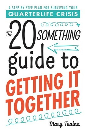 The Twentysomething Guide to Getting It Together: A Step-by-Step Plan for Surviving Your Quarterlife Crisis by Mary Traina