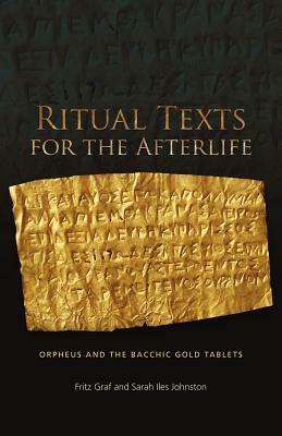 Ritual Texts for the Afterlife: Orpheus and the Bacchic Gold Tablets by Fritz Graf, Sarah Iles Johnston