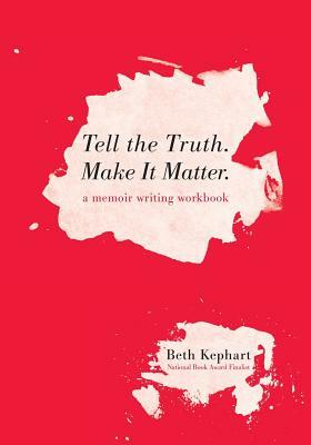 Tell the Truth. Make It Matter: A memoir writing workbook by Beth Kephart