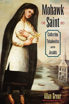 Mohawk Saint: Catherine Tekakwitha and the Jesuits by Allan Greer