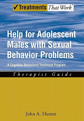 Help for Adolescent Males with Sexual Behavior Problems: A Cognitive-Behavioral Treatment Program: Therapist Guide by John A. Hunter