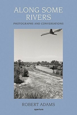 Along Some Rivers: Photographs and Conversations by Robert Adams, Richard B. Woodward