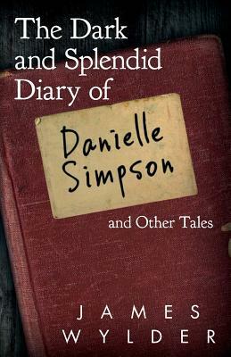 The Dark and Splendid Diary of Danielle Simpson, and Other Tales by James Wylder