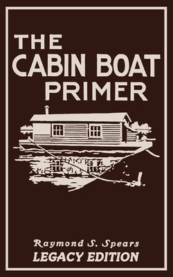 The Cabin Boat Primer (Legacy Edition): The Classic Guide Of Cabin-Life On The Water By Building, Furnishing, And Maintaining Maintaining Rustic House by Raymond S. Spears