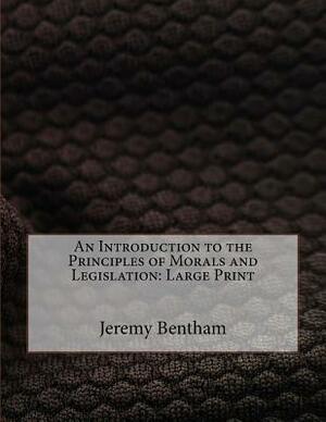 An Introduction to the Principles of Morals and Legislation: Large Print by Jeremy Bentham