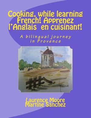 Cooking, while learning French! Apprenez l'Anglais en cuisinant!: A bilingual journey in Provence by Laurence Moore, Martine Sanchez