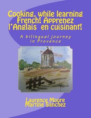 Cooking, while learning French! Apprenez l'Anglais en cuisinant!: A bilingual journey in Provence by Martine Sanchez, Laurence Moore