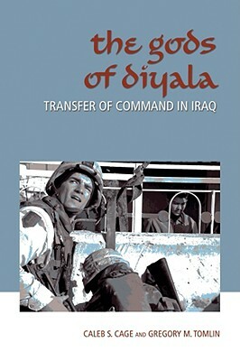 The Gods of Diyala: Transfer of Command in Iraq by Caleb S. Cage, Gregory M. Tomlin