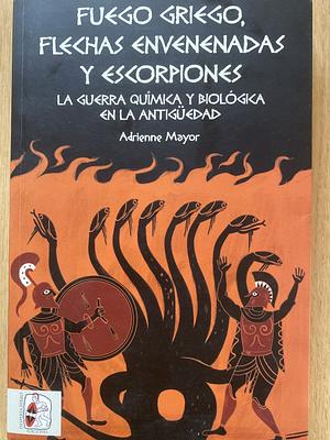 Fuego griego, flechas envenenadas y escorpiones: la guerra química y biológica en la Antigüedad by Adrienne Mayor