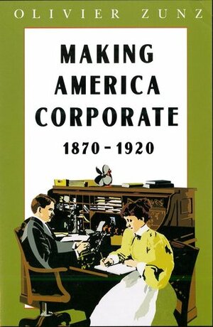Making America Corporate, 1870-1920 by Olivier Zunz