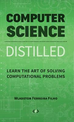 Computer Science Distilled: Learn the Art of Solving Computational Problems by Wladston Ferreira Filho