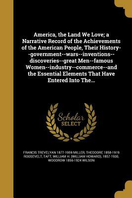 America, the Land We Love; A Narrative Record of the Achievements of the American People, Their History--Government--Wars--Inventions--Discoveries--Gr by Francis Trevelyan 1877-1959 Miller, Theodore Roosevelt