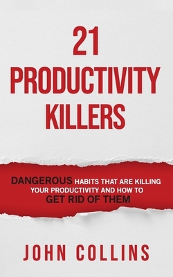 21 Productivity Killers: Dangerous Habits That Are Killing Your Productivity and How to Get Rid of Them by John Collins