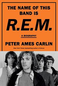 The Name of This Band Is R.E.M.: A Biography by Peter Ames Carlin