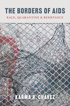 The Borders of AIDS: Race, Quarantine, and Resistance by Karma R. Chávez