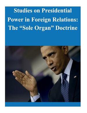 Studies on Presidential Power in Foreign Relations: The "Sole Organ" Doctrine by Law Library of Congress