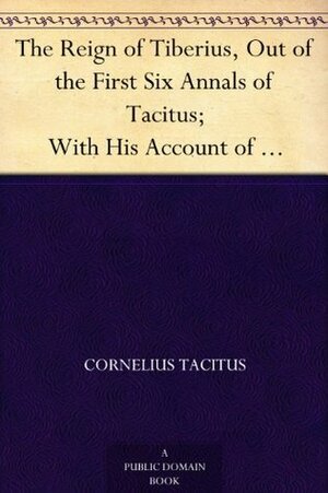 The Reign of Tiberius, Out of the First Six Annals of Tacitus; With His Account of Germany, and Life of Agricola by Thomas Gordon, Tacitus, Arthur Galton