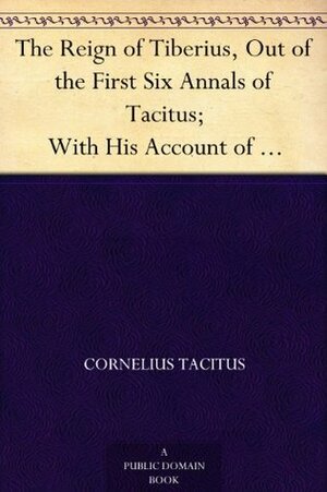 The Reign of Tiberius, Out of the First Six Annals of Tacitus; With His Account of Germany, and Life of Agricola by Tacitus, Arthur Galton, Thomas Gordon