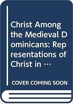 Christ Among the Medieval Dominicans: Representations of Christ in the Texts and Images of the Order of Preachers by Kent Emery, Joseph Peter Wawrykow