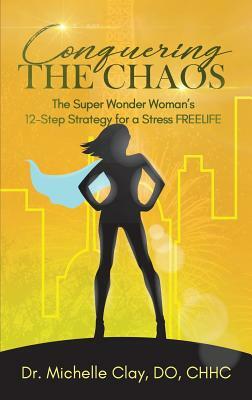 Conquering the Chaos: The Super Wonder Woman's 12-Step Strategy for a Stress FREELIFE by Michelle Clay