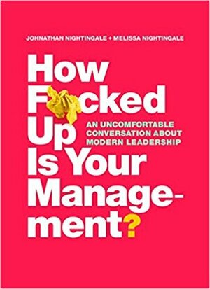 How F*cked Up Is Your Management?: An uncomfortable conversation about modern leadership by Johnathan Nightingale, Melissa Nightingale