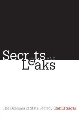 Secrets and Leaks: The Dilemma of State Secrecy by Rahul Sagar