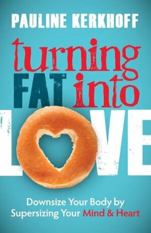 Turning Fat Into Love: Downsize Your Body by Supersizing Your Mind & Heart by Pauline Kerkhoff