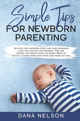 Simple Tips for Newborn Parenting: An effective parenting guide for your newborns care and healthy development. Tips for feeding and proven sleep solu by Dana Nelson